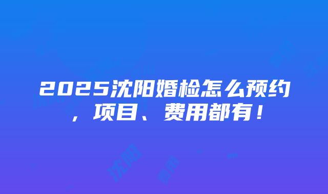 2025沈阳婚检怎么预约，项目、费用都有！