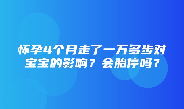 怀孕4个月走了一万多步对宝宝的影响？会胎停吗？