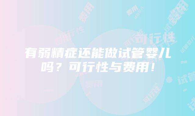 有弱精症还能做试管婴儿吗？可行性与费用！