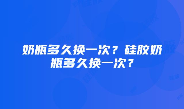 奶瓶多久换一次？硅胶奶瓶多久换一次？