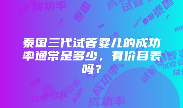 泰国三代试管婴儿的成功率通常是多少，有价目表吗？