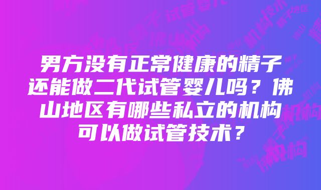 男方没有正常健康的精子还能做二代试管婴儿吗？佛山地区有哪些私立的机构可以做试管技术？