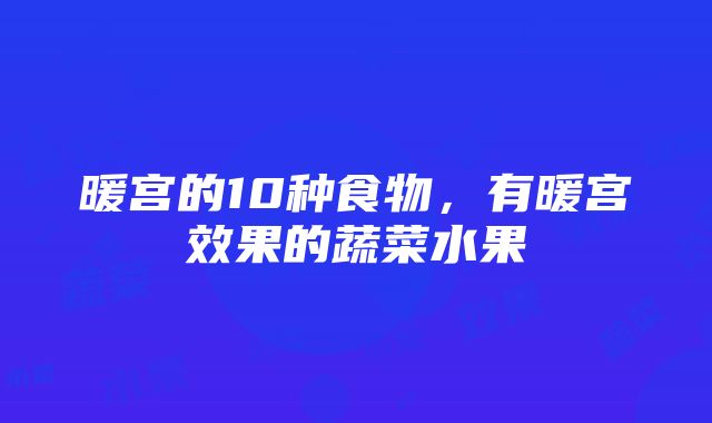 暖宫的10种食物，有暖宫效果的蔬菜水果