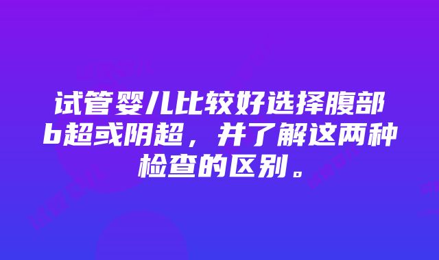 试管婴儿比较好选择腹部b超或阴超，并了解这两种检查的区别。