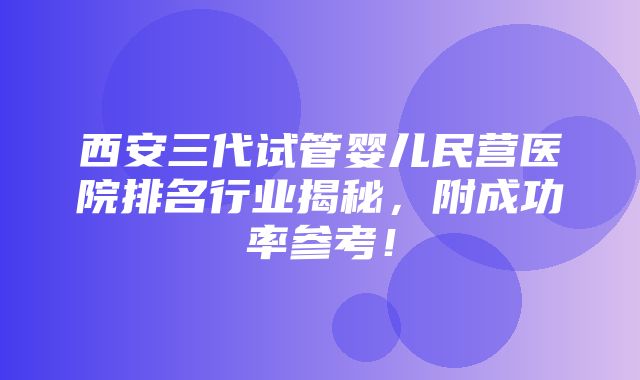 西安三代试管婴儿民营医院排名行业揭秘，附成功率参考！