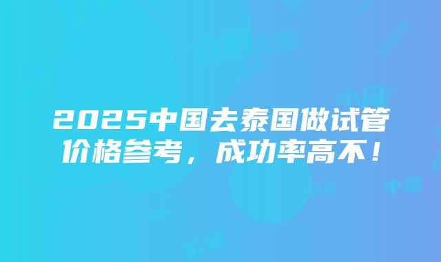 2025中国去泰国做试管价格参考，成功率高不！