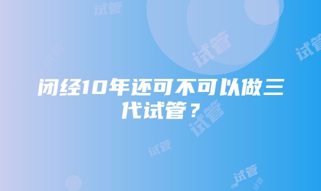 闭经10年还可不可以做三代试管？