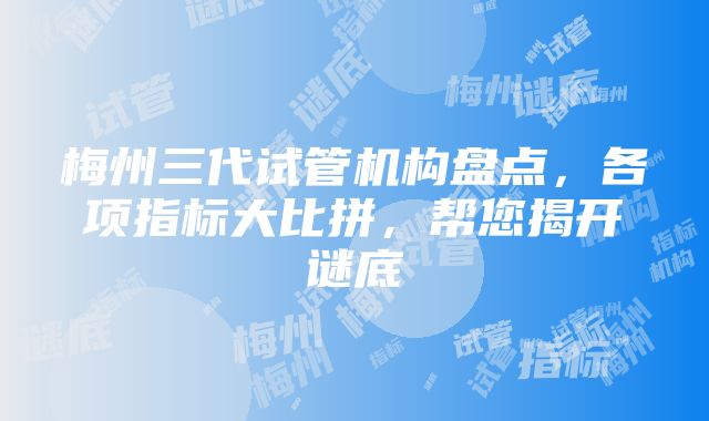 梅州三代试管机构盘点，各项指标大比拼，帮您揭开谜底