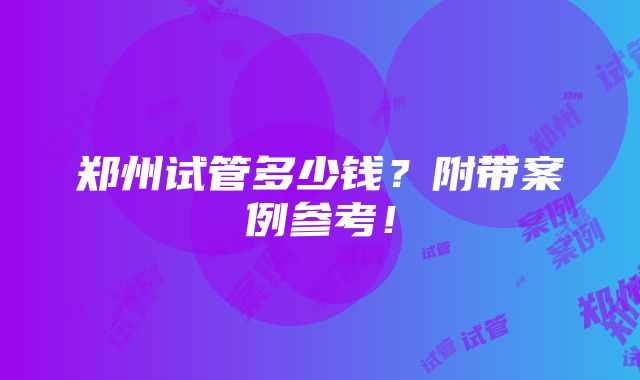 郑州试管多少钱？附带案例参考！