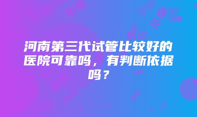 河南第三代试管比较好的医院可靠吗，有判断依据吗？