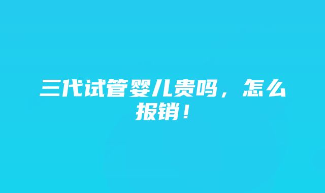 三代试管婴儿贵吗，怎么报销！