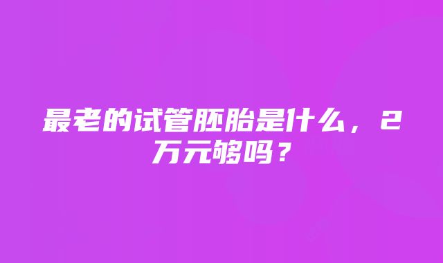 最老的试管胚胎是什么，2万元够吗？