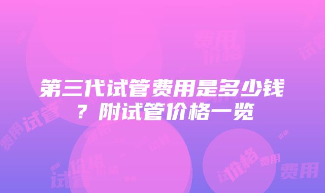 第三代试管费用是多少钱？附试管价格一览