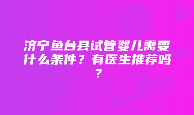 济宁鱼台县试管婴儿需要什么条件？有医生推荐吗？