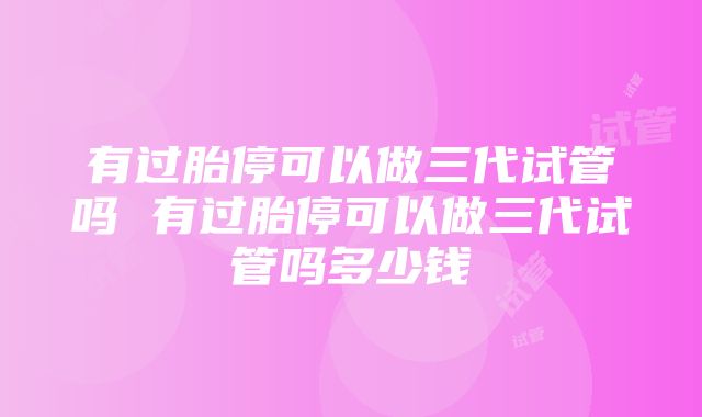 有过胎停可以做三代试管吗 有过胎停可以做三代试管吗多少钱