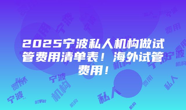 2025宁波私人机构做试管费用清单表！海外试管费用！