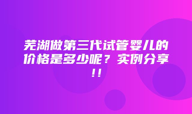 芜湖做第三代试管婴儿的价格是多少呢？实例分享!！