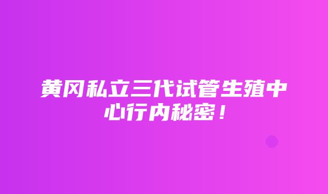 黄冈私立三代试管生殖中心行内秘密！