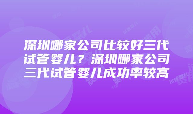 深圳哪家公司比较好三代试管婴儿？深圳哪家公司三代试管婴儿成功率较高