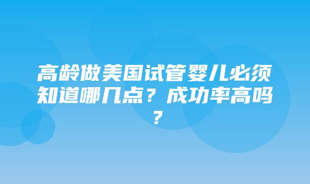 高龄做美国试管婴儿必须知道哪几点？成功率高吗？