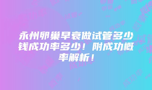 永州卵巢早衰做试管多少钱成功率多少！附成功概率解析！