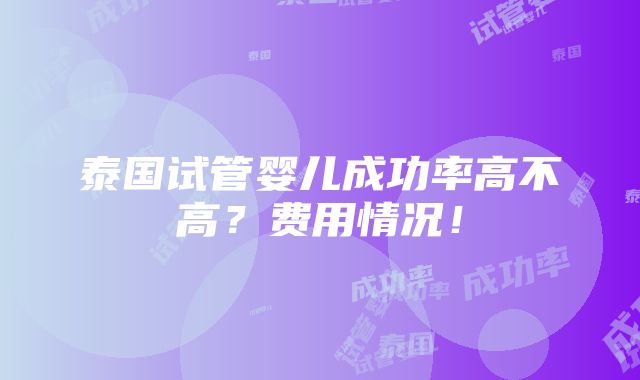 泰国试管婴儿成功率高不高？费用情况！