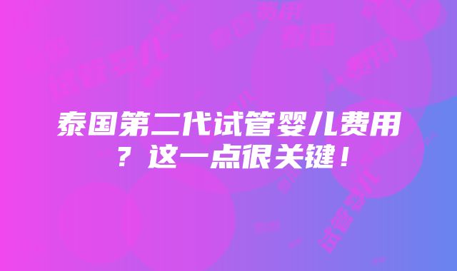 泰国第二代试管婴儿费用？这一点很关键！