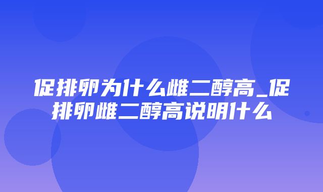 促排卵为什么雌二醇高_促排卵雌二醇高说明什么