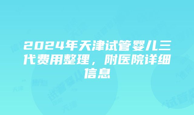 2024年天津试管婴儿三代费用整理，附医院详细信息