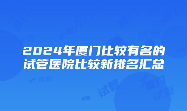 2024年厦门比较有名的试管医院比较新排名汇总