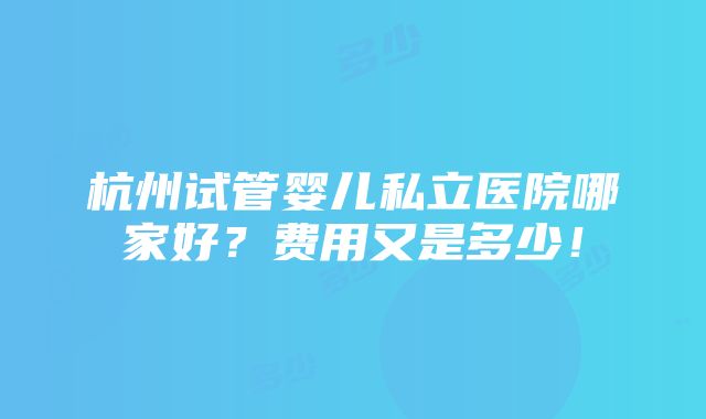 杭州试管婴儿私立医院哪家好？费用又是多少！