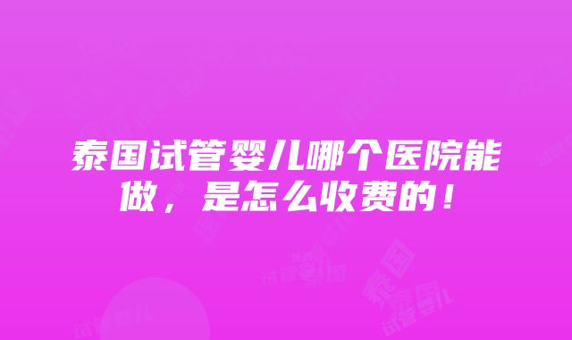 泰国试管婴儿哪个医院能做，是怎么收费的！