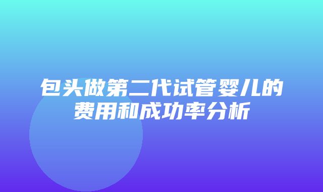 包头做第二代试管婴儿的费用和成功率分析