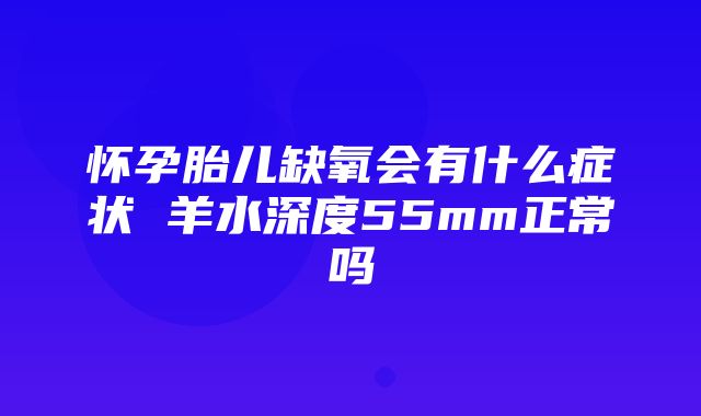 怀孕胎儿缺氧会有什么症状 羊水深度55mm正常吗