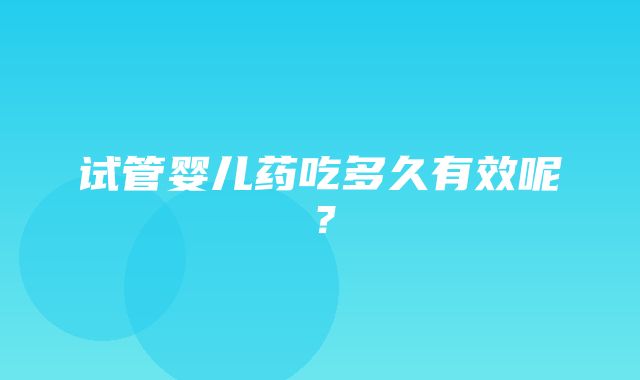 试管婴儿药吃多久有效呢？