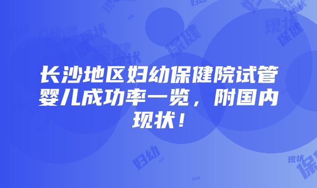 长沙地区妇幼保健院试管婴儿成功率一览，附国内现状！