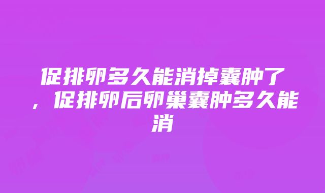 促排卵多久能消掉囊肿了，促排卵后卵巢囊肿多久能消