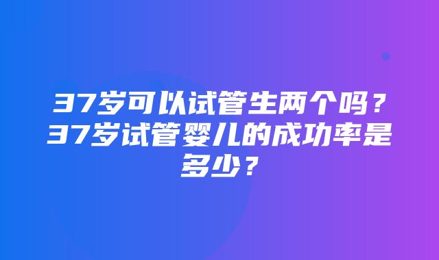 37岁可以试管生两个吗？37岁试管婴儿的成功率是多少？