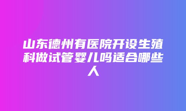 山东德州有医院开设生殖科做试管婴儿吗适合哪些人