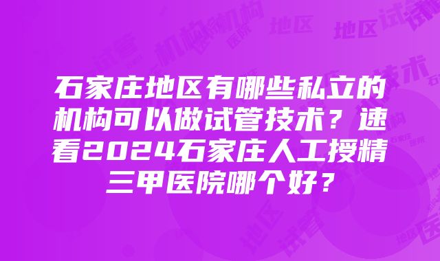 石家庄地区有哪些私立的机构可以做试管技术？速看2024石家庄人工授精三甲医院哪个好？