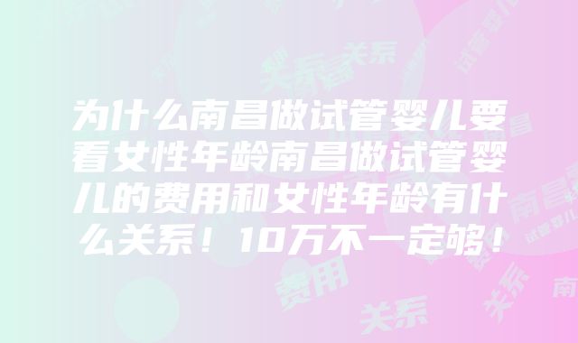 为什么南昌做试管婴儿要看女性年龄南昌做试管婴儿的费用和女性年龄有什么关系！10万不一定够！