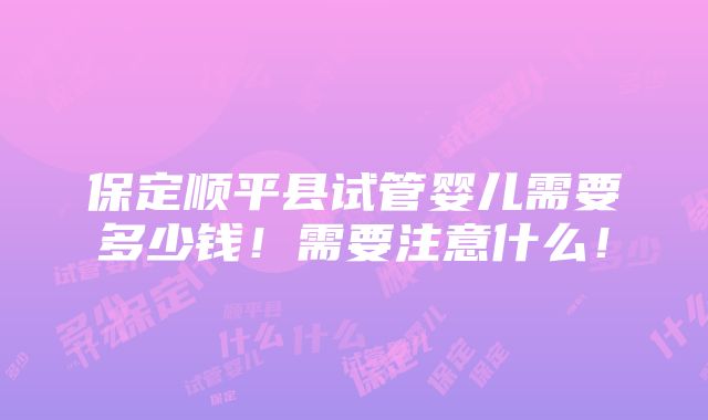 保定顺平县试管婴儿需要多少钱！需要注意什么！