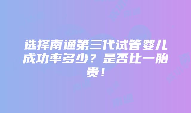 选择南通第三代试管婴儿成功率多少？是否比一胎贵！