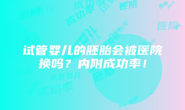 试管婴儿的胚胎会被医院换吗？内附成功率！