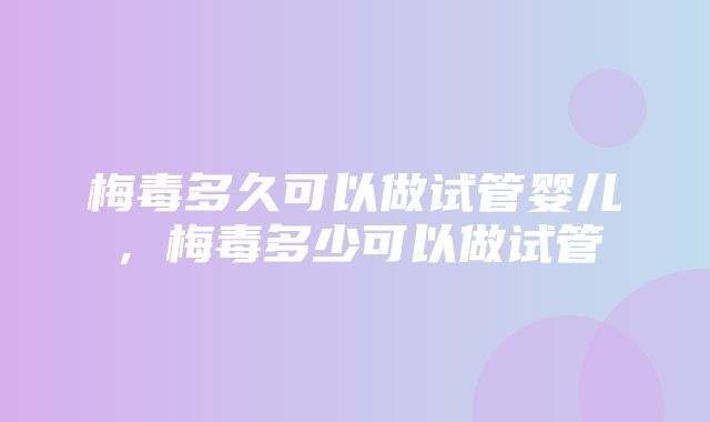 梅毒多久可以做试管婴儿，梅毒多少可以做试管