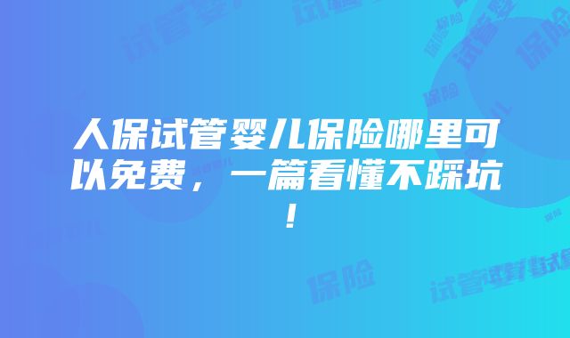 人保试管婴儿保险哪里可以免费，一篇看懂不踩坑！