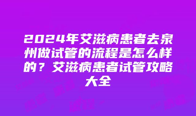 2024年艾滋病患者去泉州做试管的流程是怎么样的？艾滋病患者试管攻略大全