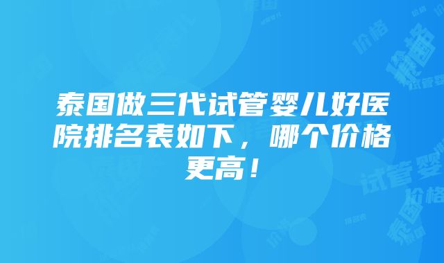 泰国做三代试管婴儿好医院排名表如下，哪个价格更高！