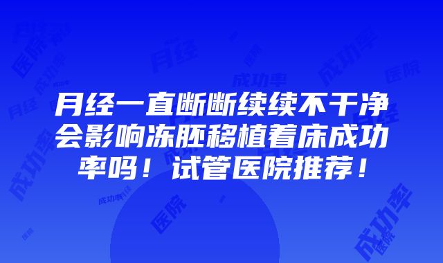 月经一直断断续续不干净会影响冻胚移植着床成功率吗！试管医院推荐！