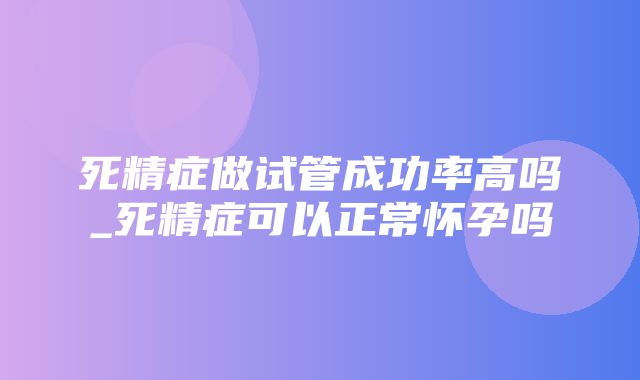 死精症做试管成功率高吗_死精症可以正常怀孕吗